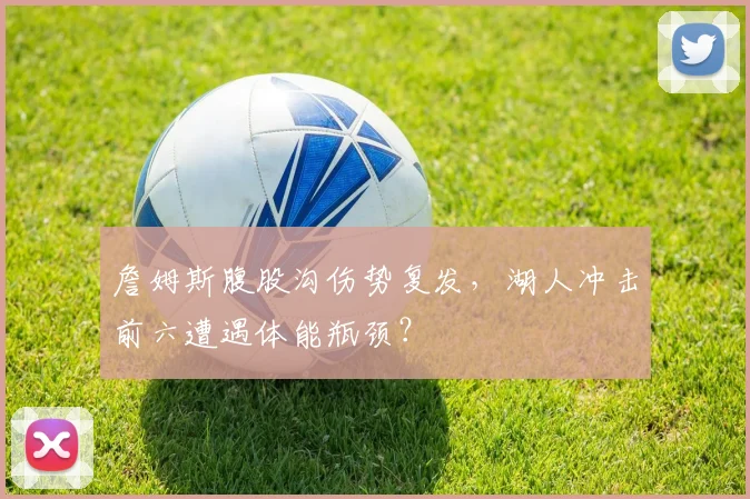 詹姆斯腹股沟伤势复发，湖人冲击前六遭遇体能瓶颈？