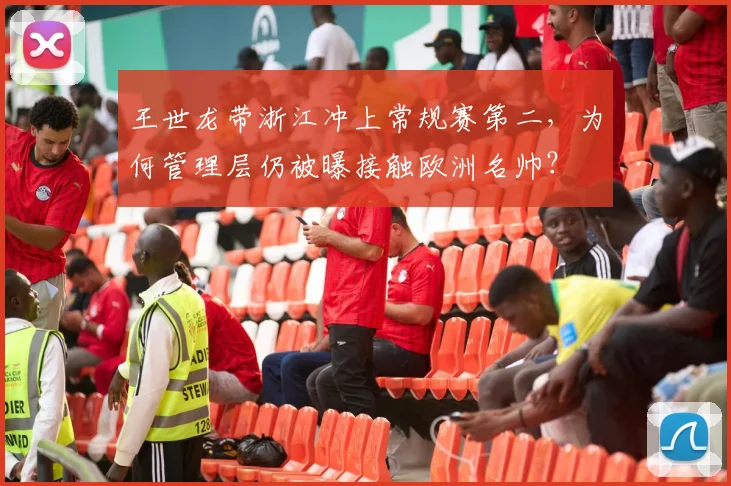 王世龙带浙江冲上常规赛第二,为何管理层仍被曝接触欧洲名帅?