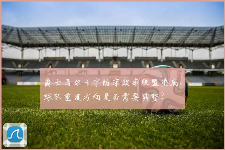爵士马尔卡宁防守效率联盟垫底，球队重建方向是否需要调整？