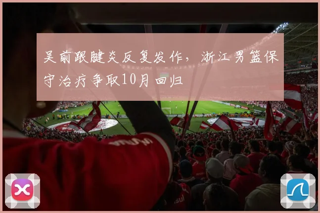 吴前跟腱炎反复发作，浙江男篮保守治疗争取10月回归