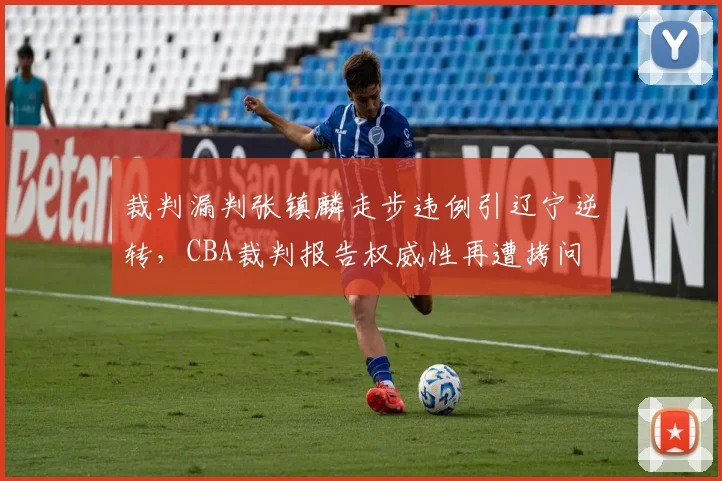裁判漏判张镇麟走步违例引辽宁逆转，CBA裁判报告权威性再遭拷问