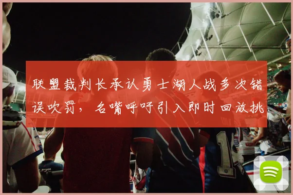 联盟裁判长承认勇士湖人战多次错误吹罚,名嘴呼吁引入即时回放挑战系统