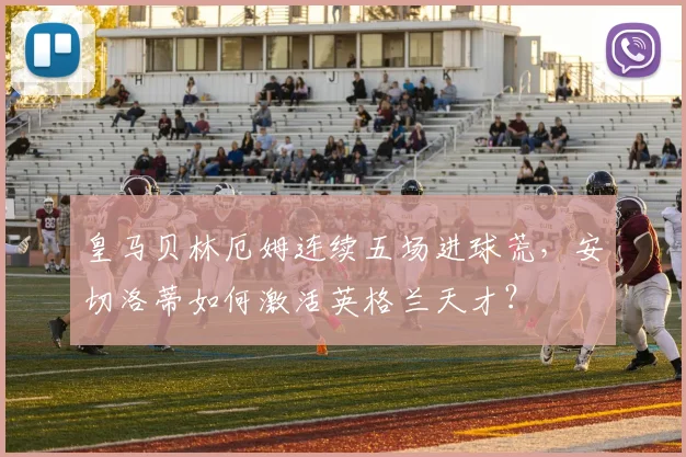 皇马贝林厄姆连续五场进球荒，安切洛蒂如何激活英格兰天才？