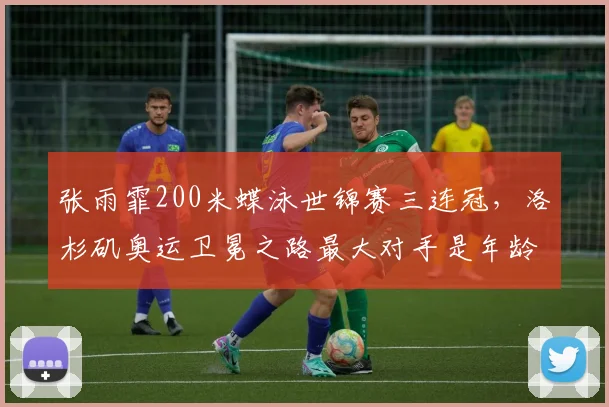 张雨霏200米蝶泳世锦赛三连冠,洛杉矶奥运卫冕之路最大对手是年龄