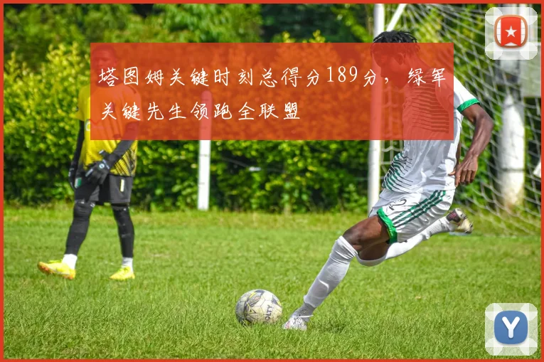 塔图姆关键时刻总得分189分，绿军关键先生领跑全联盟