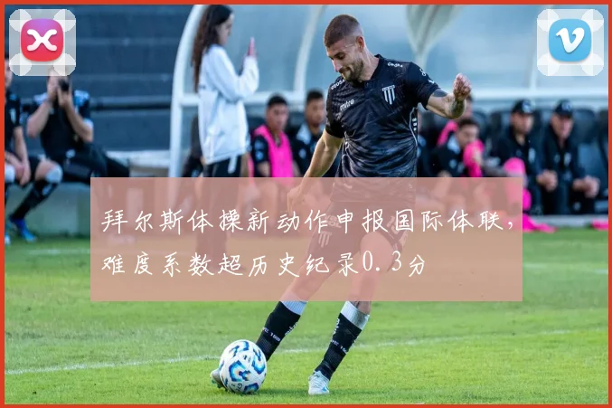 拜尔斯体操新动作申报国际体联，难度系数超历史纪录0.3分