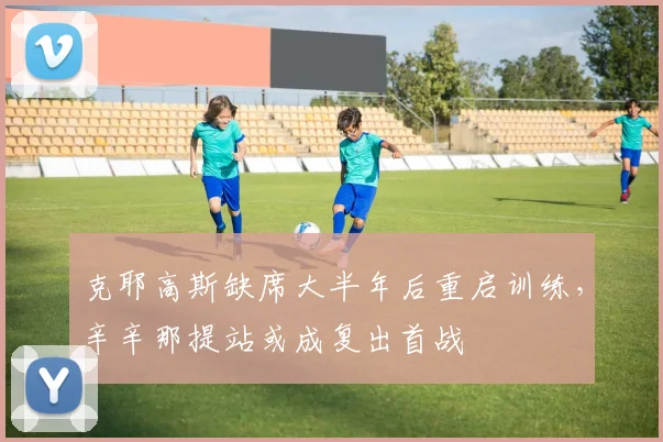 克耶高斯缺席大半年后重启训练，辛辛那提站或成复出首战