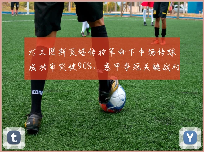 尤文图斯莫塔传控革命下中场传球成功率突破90%，意甲争冠关键战对阵国米占优？